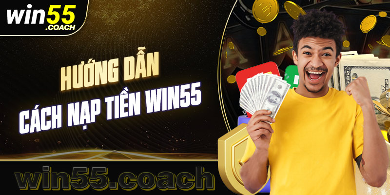 Hướng dẫn chi tiết và dễ hiểu nhất về cách nạp tiền Win55