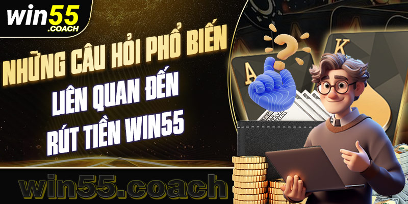 Những câu hỏi thường gặp khi thực hiện rút tiền win55